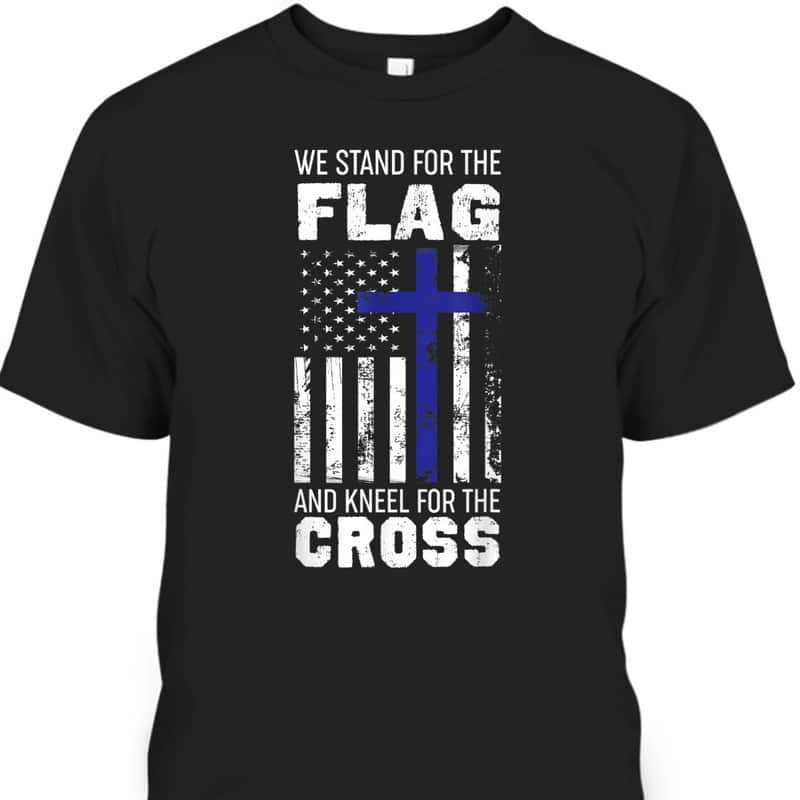 We Stand For The Flag And Kneel For The Cross T-Shirt We Stand For The Flag And Kneel For The Cross T-Shirt