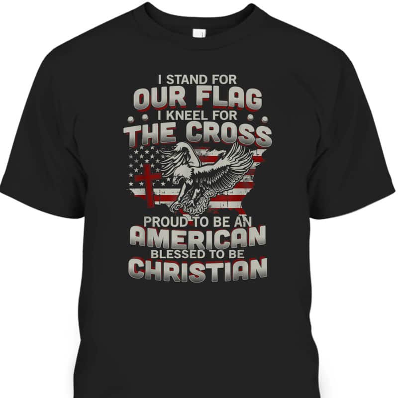 I Stand For Our Flag Kneel For The Cross Proud T-Shirt To Be An American I Stand For Our Flag Kneel For The Cross Proud T-Shirt To Be An American