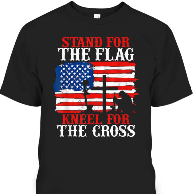 Stand For The Flag Kneel For The Cross T-Shirt Stand For The Flag Kneel For The Cross T-Shirt