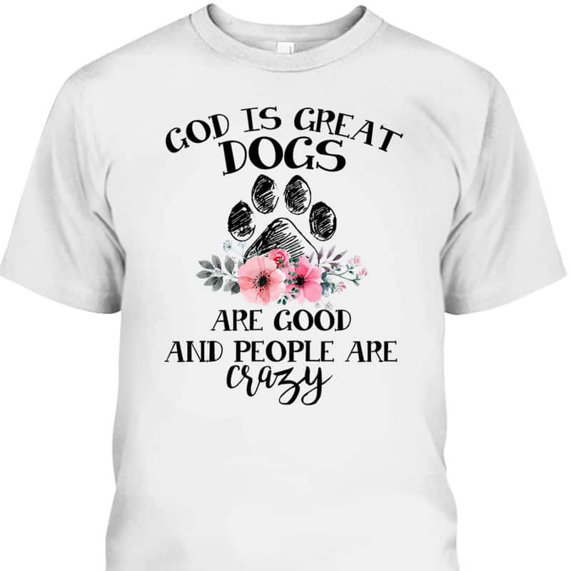 God Is Great Dogs Are Good And People Are Crazy T-Shirt God Is Great Dogs Are Good And People Are Crazy T-Shirt