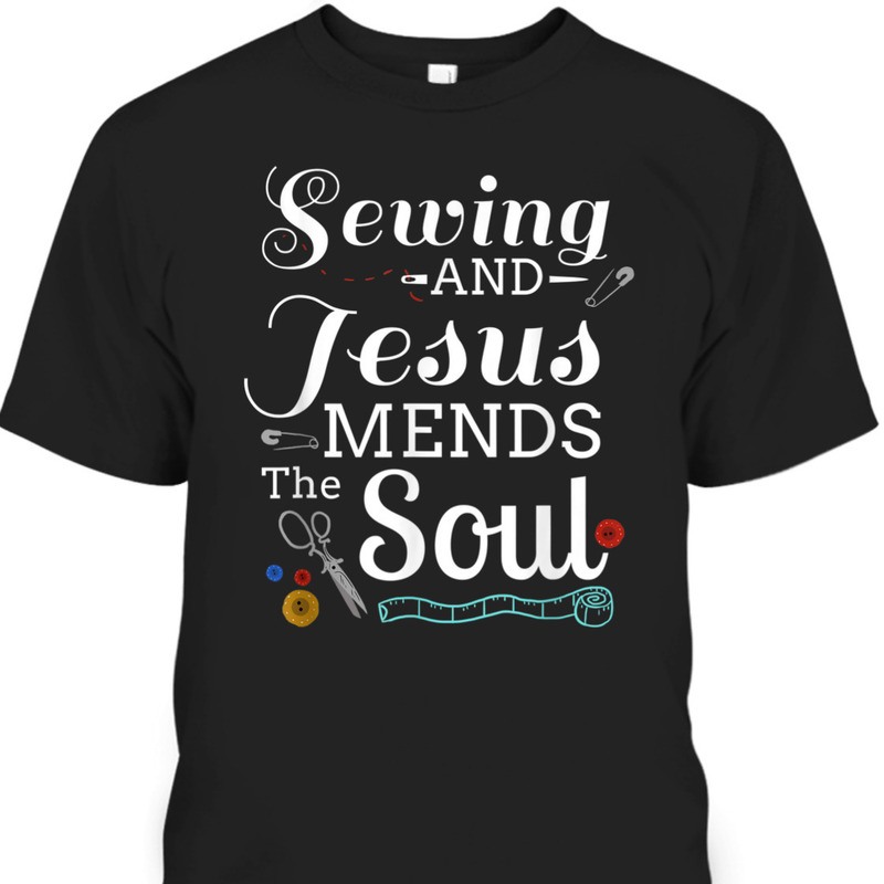 Sewing And Jesus Mends The Soul T-Shirt Perfect Gift For Any Christian