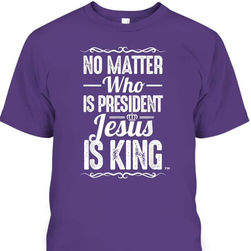 No Matter Who Is President Jesus Is King Christian T-Shirt No Matter Who Is President Jesus Is King Christian T-Shirt