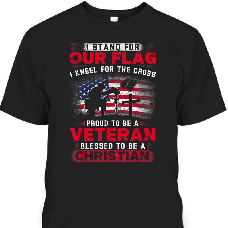 Proud Veteran T-Shirt I Stand For Our Flag I Kneel For The Cross Proud Veteran T-Shirt I Stand For Our Flag I Kneel For The Cross
