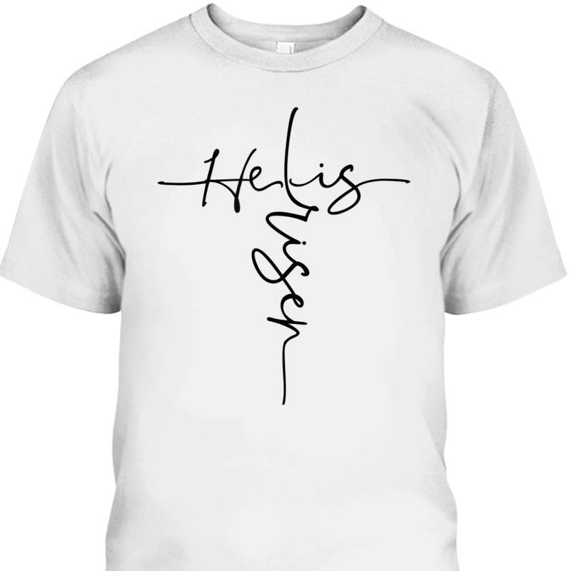 He Is Risen Easter Day Cross Perfect Christian T-Shirt For Believers He Is Risen Easter Day Cross Perfect Christian T-Shirt For Believers