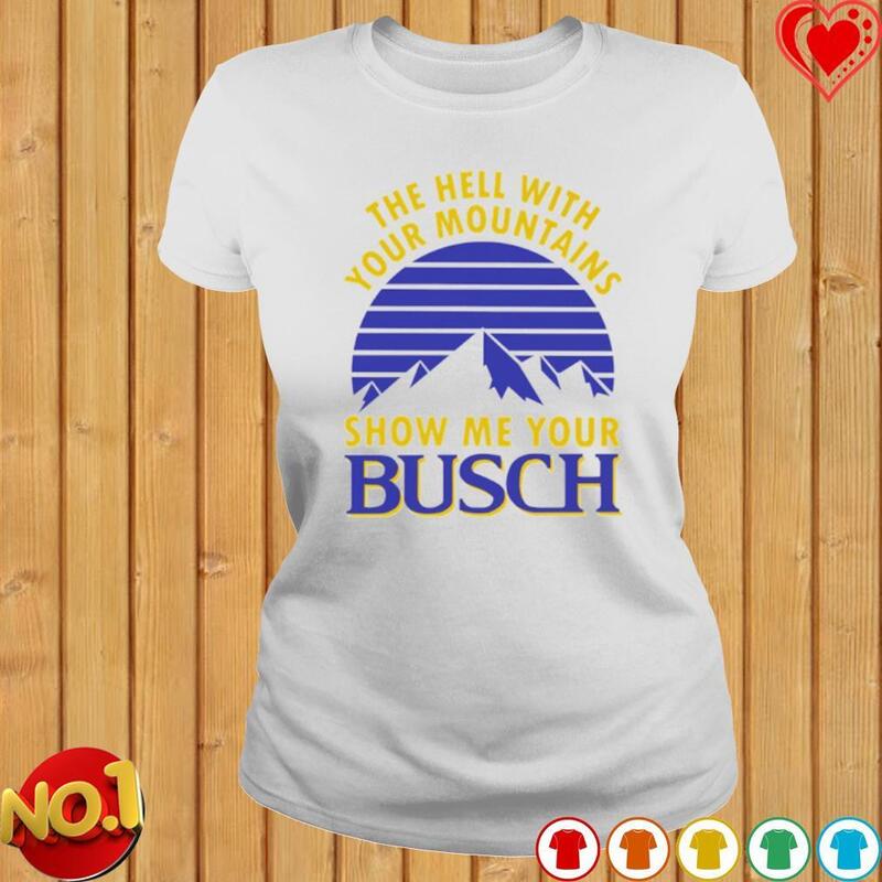 Busch Beer T-Shirt The Hell With Your Mountains Show Me Your Busch Busch Beer T-Shirt The Hell With Your Mountains Show Me Your Busch