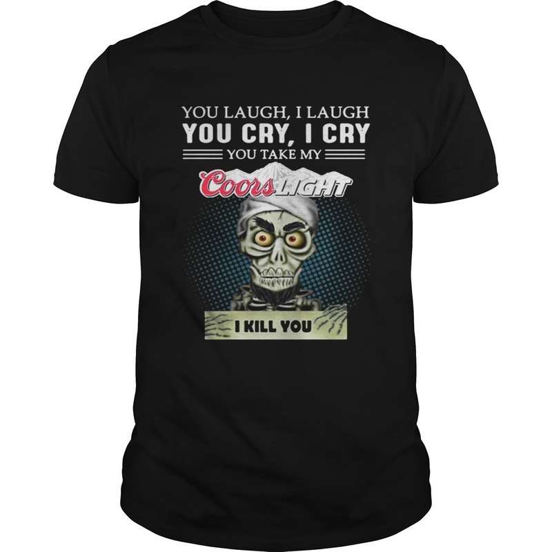 You Laugh I Laugh You Cry I Cry You Take My Coors Light I Kill You T-Shirt You Laugh I Laugh You Cry I Cry You Take My Coors Light I Kill You T-Shirt