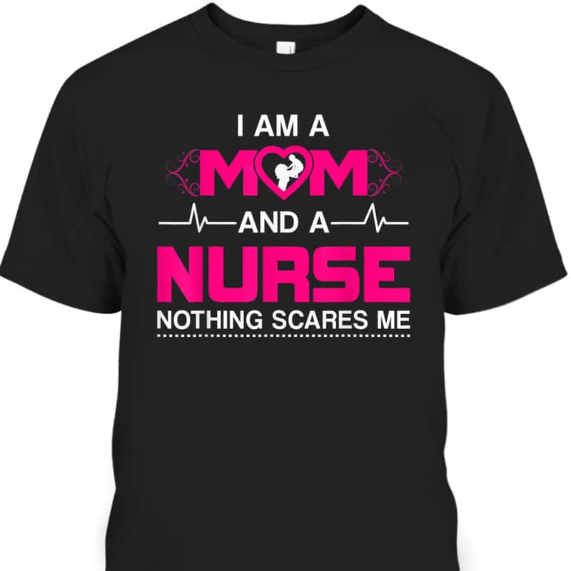 Funny Mother's Day T-Shirt I Am A Mom And A Nurse Nothing Scares Me Funny Mother's Day T-Shirt I Am A Mom And A Nurse Nothing Scares Me