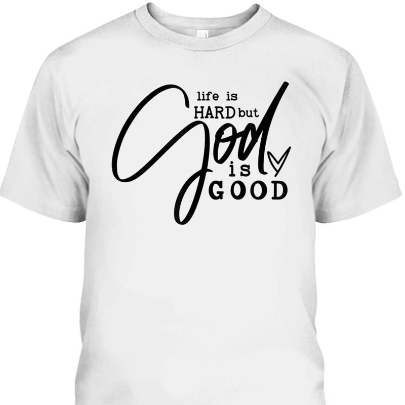 Life Is Hard But God Is Good T-Shirt Life Is Hard But God Is Good T-Shirt