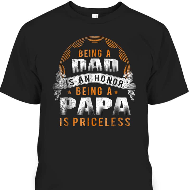 Being A Dad Is An Honor Being A Papa Is Priceless Father's Day T-Shirt Being A Dad Is An Honor Being A Papa Is Priceless Father's Day T-Shirt
